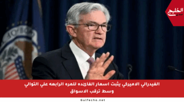 الفيدرالي الأميركي يثبت أسعار الفائدة للمرة الرابعة على التوالي وسط ترقب الأسواق